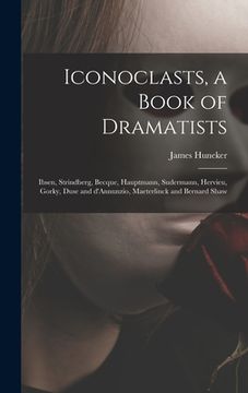 portada Iconoclasts, a Book of Dramatists: Ibsen, Strindberg, Becque, Hauptmann, Sudermann, Hervieu, Gorky, Duse and D'Annunzio, Maeterlinck and Bernard Shaw (en Inglés)