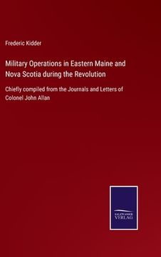 portada Military Operations in Eastern Maine and Nova Scotia during the Revolution: Chiefly compiled from the Journals and Letters of Colonel John Allan (en Inglés)