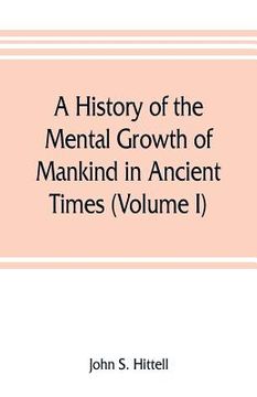 portada A history of the mental growth of mankind in ancient times (Volume I) (en Inglés)