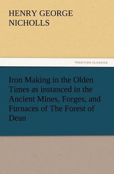 portada iron making in the olden times as instanced in the ancient mines, forges, and furnaces of the forest of dean (in English)