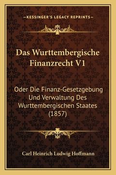 portada Das Wurttembergische Finanzrecht V1: Oder Die Finanz-Gesetzgebung Und Verwaltung Des Wurttembergischen Staates (1857) (en Alemán)