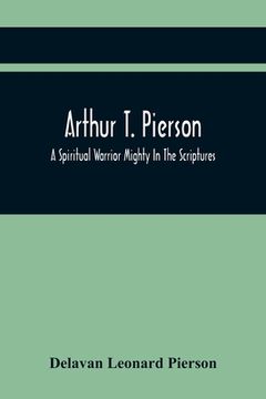 portada Arthur T. Pierson; A Spiritual Warrior Mighty In The Scriptures; A Leader In The Modern Missionary Crusade (en Inglés)
