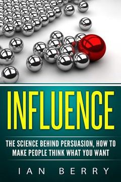 portada Influence: The Science Behind Persuasion: How To Make People Think What You Want (en Inglés)