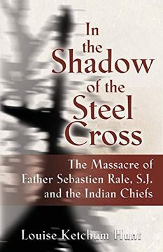 portada In the Shadow of the Steel Cross: The Massacre of Father Sebastién Râle, S. J. And the Indian Chiefs (en Inglés)