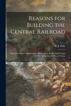 portada Reasons for Building the Central Railroad: With the Charter: Respectfully Addressed to the Working People of North Carolina by One of Them (in English)