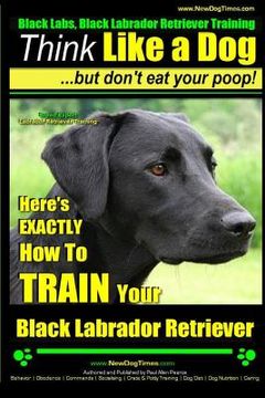 portada Black Labs, Black Labrador Retriever Training Think Like a Dog But Don't Eat Your Poop! Breed Expert Black Labrador Retriever Training: Here's EXACTLY (en Inglés)