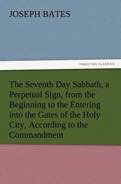 portada the seventh day sabbath, a perpetual sign, from the beginning to the entering into the gates of the holy city, according to the commandment (in English)