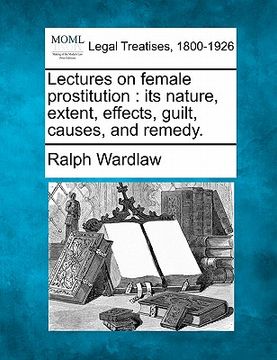 portada lectures on female prostitution: its nature, extent, effects, guilt, causes, and remedy. (en Inglés)