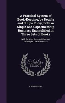 portada A Practical System of Book-Keeping, by Double and Single Entry, Both in Single and Copartnership Business Exemplified in Three Sets of Books: With the