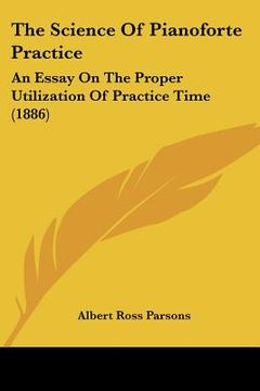 portada the science of pianoforte practice: an essay on the proper utilization of practice time (1886) (en Inglés)