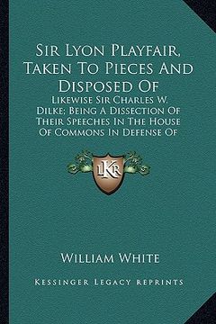 portada sir lyon playfair, taken to pieces and disposed of: likewise sir charles w. dilke; being a dissection of their speeches in the house of commons in def (en Inglés)