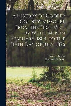 portada A History of Cooper County, Missouri, From the First Visit by White men in February, 1804, to the Fifth day of July, 1876 (en Inglés)