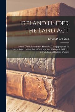 portada Ireland Under the Land Act: Letters Contributed to the 'Standard' Newspaper; With an Appendix of Leading Cases Under the Act, Giving the Evidence (in English)