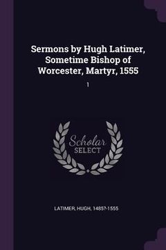 portada Sermons by Hugh Latimer, Sometime Bishop of Worcester, Martyr, 1555: 1 (en Inglés)