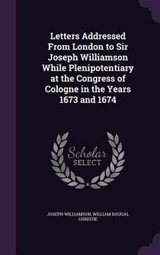 portada Letters Addressed From London to Sir Joseph Williamson While Plenipotentiary at the Congress of Cologne in the Years 1673 and 1674