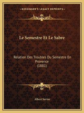 portada Le Semestre Et Le Sabre: Relation Des Troubles Du Semestre En Provence (1881) (en Francés)