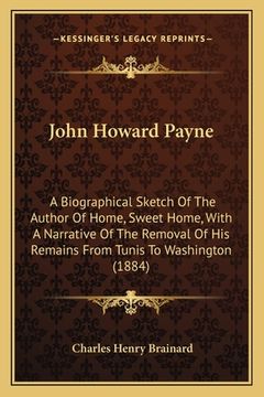portada John Howard Payne: A Biographical Sketch Of The Author Of Home, Sweet Home, With A Narrative Of The Removal Of His Remains From Tunis To