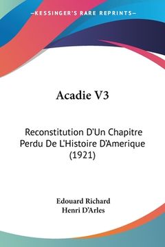 portada Acadie V3: Reconstitution D'Un Chapitre Perdu De L'Histoire D'Amerique (1921) (in French)