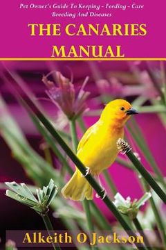 portada The Canaries Manual: Pet Owner's Guide To Keeping - Feeding - Care - Breeding And Diseases (in English)