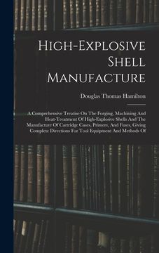 portada High-explosive Shell Manufacture: A Comprehensive Treatise On The Forging, Machining And Heat-treatment Of High-explosive Shells And The Manufacture O (en Inglés)