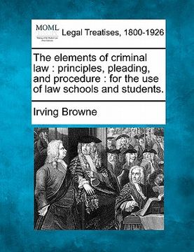 portada the elements of criminal law: principles, pleading, and procedure: for the use of law schools and students. (en Inglés)