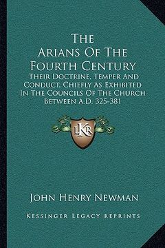 portada the arians of the fourth century: their doctrine, temper and conduct, chiefly as exhibited in the councils of the church between a.d. 325-381