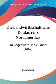 portada Die Landwirthschaftliche Konkurrenz Nordamerikas: In Gegenwart Und Zukunft (1887) (en Alemán)