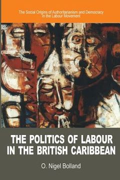 portada The Politics of Labour in the British Caribbean: The Social Origins of Authoritarianism and Democracy in the Labour Movement (in English)