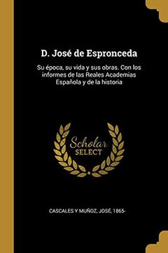 portada D. José de Espronceda: Su Época, su Vida y sus Obras. Con los Informes de las Reales Academias Española y de la Historia