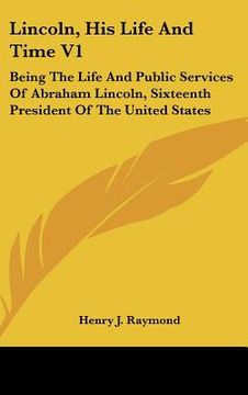 portada lincoln, his life and time v1: being the life and public services of abraham lincoln, sixteenth president of the united states