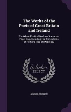 portada The Works of the Poets of Great Britain and Ireland: The Whole Poetical Works of Alexander Pope, Esq., Including His Translations of Homer's Iliad and