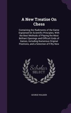 portada A New Treatise On Chess: Containing the Rudiments of the Game Explained On Scientific Principles, With the Best Methods of Playing the Most Bri