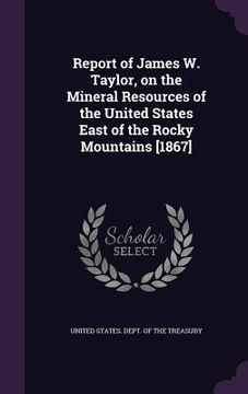 portada Report of James W. Taylor, on the Mineral Resources of the United States East of the Rocky Mountains [1867] (en Inglés)