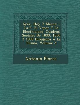 portada Ayer, Hoy y Ma Ana: , La F, El Vapor y La Electricidad. Cuadros Sociales de 1800, 1850 y 1899 Dibujados a la Pluma, Volume 3