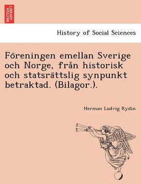 portada Föreningen emellan Sverige och Norge, från historisk och statsrättslig synpunkt betraktad. (Bilagor.). (en Sueco)