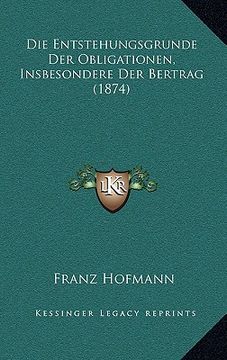 portada Die Entstehungsgrunde Der Obligationen, Insbesondere Der Bertrag (1874) (in German)