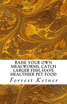 portada Raise Your Own Mealworms, Catch Larger Fish, Have Healthier Pet Food, and Put Ca: Raise Mealworms for FUN and PROFITS. (en Inglés)