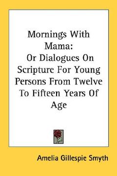 portada mornings with mama: or dialogues on scripture for young persons from twelve to fifteen years of age (en Inglés)