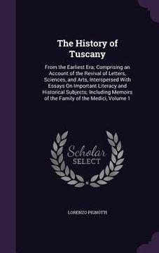 portada The History of Tuscany: From the Earliest Era; Comprising an Account of the Revival of Letters, Sciences, and Arts, Interspersed With Essays O (en Inglés)