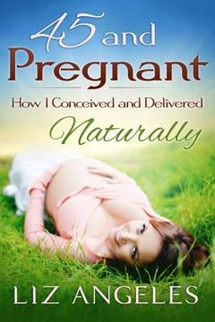 portada 45 and Pregnant: How I Conceived and Delivered Naturally (en Inglés)