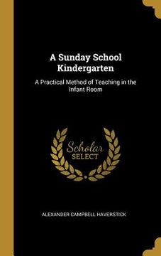 portada A Sunday School Kindergarten: A Practical Method of Teaching in the Infant Room (in English)