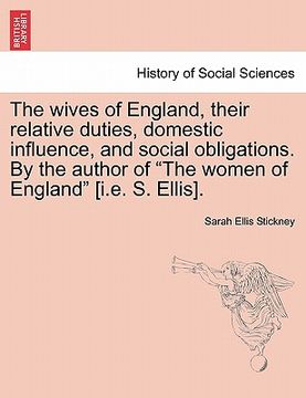 portada the wives of england, their relative duties, domestic influence, and social obligations. by the author of "the women of england" [i.e. s. ellis]. (in English)