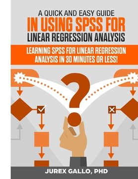 portada A Quick and Easy Guide in Using SPSS for Linear Regression Analysis: Learning SPSS for Linear Regression Analysis in 30 Minutes or Less! (en Inglés)