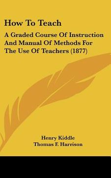portada how to teach: a graded course of instruction and manual of methods for the use of teachers (1877) (en Inglés)