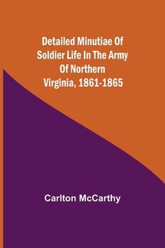 portada Detailed Minutiae of Soldier life in the Army of Northern Virginia, 1861-1865 (en Inglés)