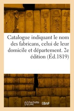 portada Catalogue indiquant le nom des fabricans, celui de leur domicile et département. 2e édition (in French)