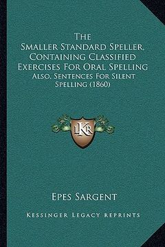 portada the smaller standard speller, containing classified exercises for oral spelling: also, sentences for silent spelling (1860) (in English)