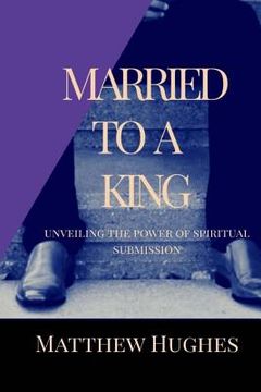 portada Married to a King: Unveiling the Power of Spiritual Submission (en Inglés)