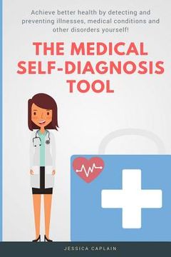 portada The Medical Self Diagnosis Tool: Achieve better health by detecting and preventing illnesses, medical conditions and other disorders yourself! (en Inglés)