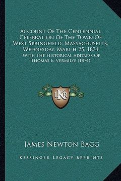 portada account of the centennial celebration of the town of west springfield, massachusetts, wednesday, march 25, 1874: with the historical address of thomas (en Inglés)